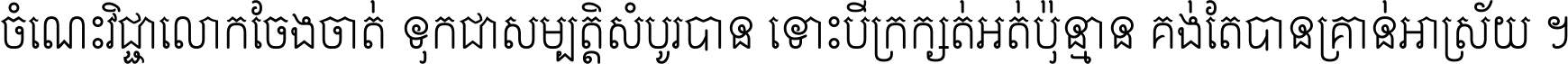 ចំណេះ​វិជ្ជា​លោក​ចែង​ចាត់ ទុក​ជា​សម្បត្តិ​សំបូរ​បាន ទោះ​បី​ក្រក្សត់​អត់​ប៉ុន្មាន គង់​តែ​បាន​គ្រាន់​អាស្រ័យ ។