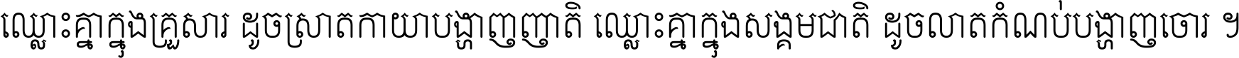 ឈ្លោះ​គ្នា​ក្នុង​គ្រួសារ ដូច​ស្រាត​កាយា​បង្ហាញ​ញាតិ ឈ្លោះគ្នាក្នុង​សង្គមជាតិ ដូច​លាត​កំណប់​បង្ហាញ​ចោរ ។