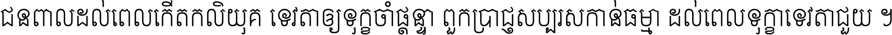 ជនពាល​ដល់​ពេល​កើត​កលិយុគ ទេវតា​ឲ្យ​ទុក្ខ​ចាំ​ផ្ដន្ទា ពួក​ប្រាជ្ញ​សប្បរស​កាន់​ធម្មា ដល់​ពេល​ទុក្ខា​ទេវតា​ជួយ ។