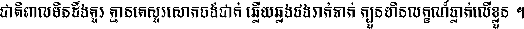 ជាតិ​ពាល​មិន​ដឹង​គួរ គ្មាន​គេ​សួរ​សោក​ចង់​ជាក់ ឆ្លើយ​ឆ្លង​ផង​រាក់​ទាក់​ ក្បួន​ហិន​លក្ខណ៍​ធ្លាក់​លើ​ខ្លួន ។
