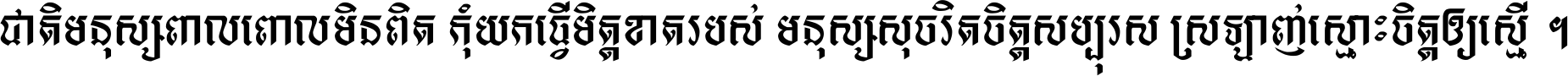 ជាតិ​មនុស្ស​ពាល​ពោល​មិន​ពិត កុំ​យក​ធ្វើ​មិត្ត​ខាត​របស់ មនុស្ស​សុចរិត​ចិត្ត​សប្បុរស ស្រឡាញ់​ស្មោះ​ចិត្ត​ឲ្យ​ស្មើ ។