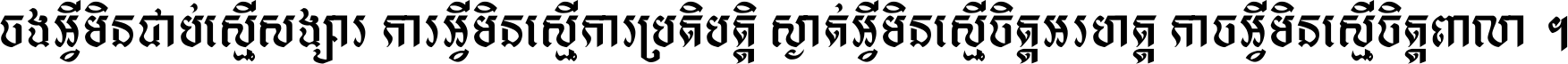 ចង​អ្វី​មិន​ជាប់​ស្មើ​សង្សារ ការ​អ្វី​មិន​ស្មើ​ការ​ប្រតិបត្តិ ស្ងាត់​អ្វី​មិន​ស្មើ​​ចិត្ត​អរហត្ត​ កាច​អ្វី​មិន​ស្មើ​ចិត្ត​ពាលា ។