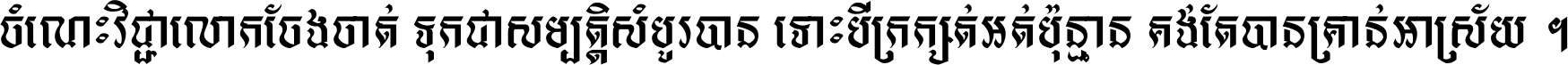 ចំណេះ​វិជ្ជា​លោក​ចែង​ចាត់ ទុក​ជា​សម្បត្តិ​សំបូរ​បាន ទោះ​បី​ក្រក្សត់​អត់​ប៉ុន្មាន គង់​តែ​បាន​គ្រាន់​អាស្រ័យ ។