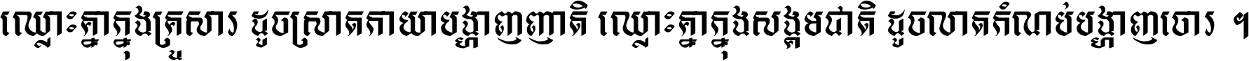 ឈ្លោះ​គ្នា​ក្នុង​គ្រួសារ ដូច​ស្រាត​កាយា​បង្ហាញ​ញាតិ ឈ្លោះគ្នាក្នុង​សង្គមជាតិ ដូច​លាត​កំណប់​បង្ហាញ​ចោរ ។