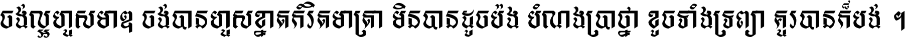 ចង់​ល្អ​ហួស​មាឌ ចង់​បាន​ហួស​ខ្នាត​កំរិត​មាត្រា មិន​បាន​ដូច​ប៉ង បំណង​ប្រាថ្នា ខូច​ទាំងទ្រព្យា គួរ​បាន​ក៏បង់ ។