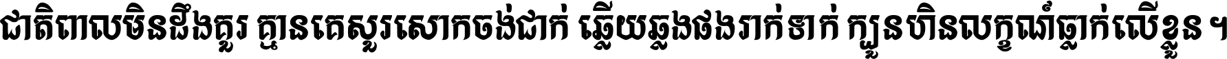 ជាតិ​ពាល​មិន​ដឹង​គួរ គ្មាន​គេ​សួរ​សោក​ចង់​ជាក់ ឆ្លើយ​ឆ្លង​ផង​រាក់​ទាក់​ ក្បួន​ហិន​លក្ខណ៍​ធ្លាក់​លើ​ខ្លួន ។