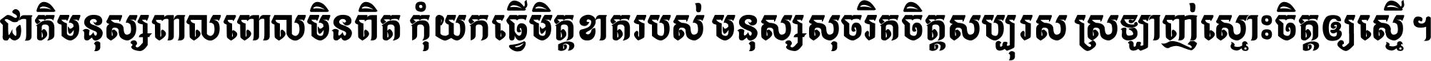 ជាតិ​មនុស្ស​ពាល​ពោល​មិន​ពិត កុំ​យក​ធ្វើ​មិត្ត​ខាត​របស់ មនុស្ស​សុចរិត​ចិត្ត​សប្បុរស ស្រឡាញ់​ស្មោះ​ចិត្ត​ឲ្យ​ស្មើ ។