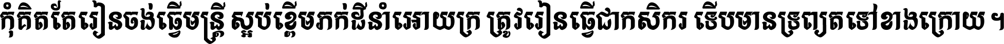 កុំ​គិត​តែ​រៀន​ចង់ធ្វើ​មន្ត្រី ស្អប់​ខ្ពើម​ភក់ដី​នាំអោយ​ក្រ ត្រូវ​រៀន​ធ្វើ​ជា​កសិករ ទើប​មានទ្រព្យ​ត​ទៅ​ខាង​ក្រោយ ។