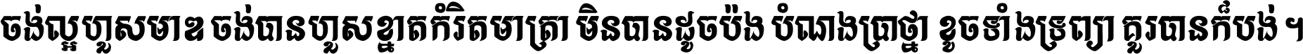 ចង់​ល្អ​ហួស​មាឌ ចង់​បាន​ហួស​ខ្នាត​កំរិត​មាត្រា មិន​បាន​ដូច​ប៉ង បំណង​ប្រាថ្នា ខូច​ទាំងទ្រព្យា គួរ​បាន​ក៏បង់ ។