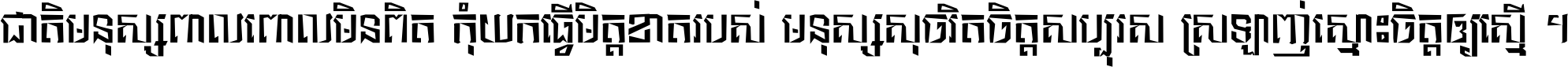 ជាតិ​មនុស្ស​ពាល​ពោល​មិន​ពិត កុំ​យក​ធ្វើ​មិត្ត​ខាត​របស់ មនុស្ស​សុចរិត​ចិត្ត​សប្បុរស ស្រឡាញ់​ស្មោះ​ចិត្ត​ឲ្យ​ស្មើ ។
