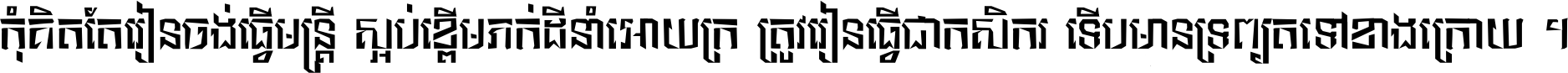 កុំ​គិត​តែ​រៀន​ចង់ធ្វើ​មន្ត្រី ស្អប់​ខ្ពើម​ភក់ដី​នាំអោយ​ក្រ ត្រូវ​រៀន​ធ្វើ​ជា​កសិករ ទើប​មានទ្រព្យ​ត​ទៅ​ខាង​ក្រោយ ។
