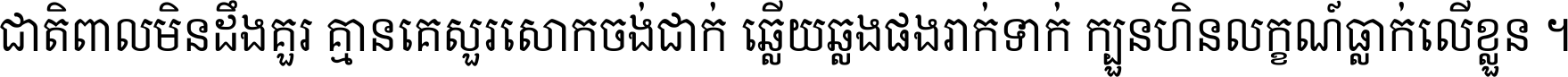ជាតិ​ពាល​មិន​ដឹង​គួរ គ្មាន​គេ​សួរ​សោក​ចង់​ជាក់ ឆ្លើយ​ឆ្លង​ផង​រាក់​ទាក់​ ក្បួន​ហិន​លក្ខណ៍​ធ្លាក់​លើ​ខ្លួន ។