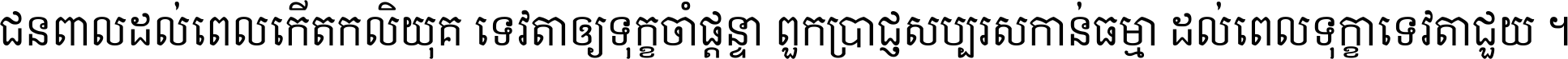 ជនពាល​ដល់​ពេល​កើត​កលិយុគ ទេវតា​ឲ្យ​ទុក្ខ​ចាំ​ផ្ដន្ទា ពួក​ប្រាជ្ញ​សប្បរស​កាន់​ធម្មា ដល់​ពេល​ទុក្ខា​ទេវតា​ជួយ ។