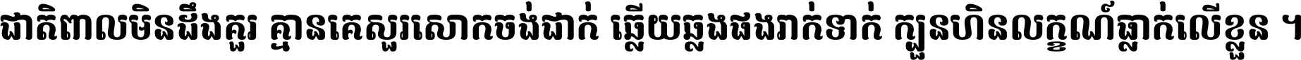 ជាតិ​ពាល​មិន​ដឹង​គួរ គ្មាន​គេ​សួរ​សោក​ចង់​ជាក់ ឆ្លើយ​ឆ្លង​ផង​រាក់​ទាក់​ ក្បួន​ហិន​លក្ខណ៍​ធ្លាក់​លើ​ខ្លួន ។