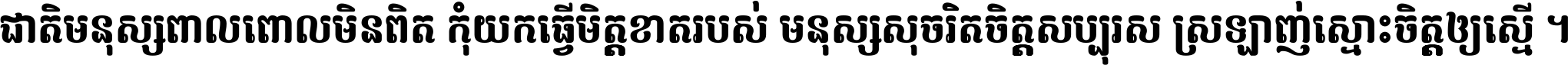 ជាតិ​មនុស្ស​ពាល​ពោល​មិន​ពិត កុំ​យក​ធ្វើ​មិត្ត​ខាត​របស់ មនុស្ស​សុចរិត​ចិត្ត​សប្បុរស ស្រឡាញ់​ស្មោះ​ចិត្ត​ឲ្យ​ស្មើ ។