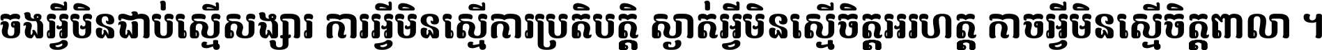 ចង​អ្វី​មិន​ជាប់​ស្មើ​សង្សារ ការ​អ្វី​មិន​ស្មើ​ការ​ប្រតិបត្តិ ស្ងាត់​អ្វី​មិន​ស្មើ​​ចិត្ត​អរហត្ត​ កាច​អ្វី​មិន​ស្មើ​ចិត្ត​ពាលា ។