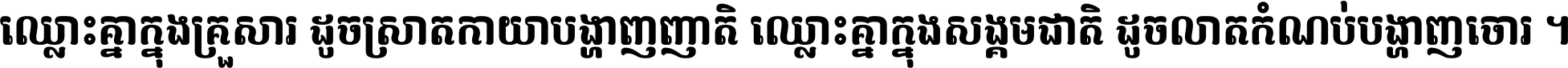 ឈ្លោះ​គ្នា​ក្នុង​គ្រួសារ ដូច​ស្រាត​កាយា​បង្ហាញ​ញាតិ ឈ្លោះគ្នាក្នុង​សង្គមជាតិ ដូច​លាត​កំណប់​បង្ហាញ​ចោរ ។