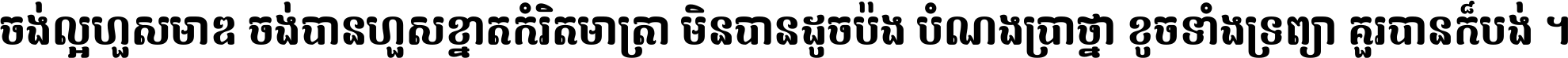 ចង់​ល្អ​ហួស​មាឌ ចង់​បាន​ហួស​ខ្នាត​កំរិត​មាត្រា មិន​បាន​ដូច​ប៉ង បំណង​ប្រាថ្នា ខូច​ទាំងទ្រព្យា គួរ​បាន​ក៏បង់ ។