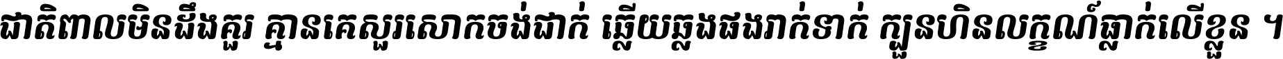 ជាតិ​ពាល​មិន​ដឹង​គួរ គ្មាន​គេ​សួរ​សោក​ចង់​ជាក់ ឆ្លើយ​ឆ្លង​ផង​រាក់​ទាក់​ ក្បួន​ហិន​លក្ខណ៍​ធ្លាក់​លើ​ខ្លួន ។