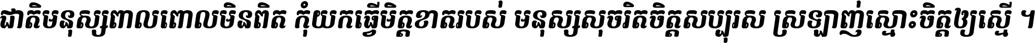 ជាតិ​មនុស្ស​ពាល​ពោល​មិន​ពិត កុំ​យក​ធ្វើ​មិត្ត​ខាត​របស់ មនុស្ស​សុចរិត​ចិត្ត​សប្បុរស ស្រឡាញ់​ស្មោះ​ចិត្ត​ឲ្យ​ស្មើ ។