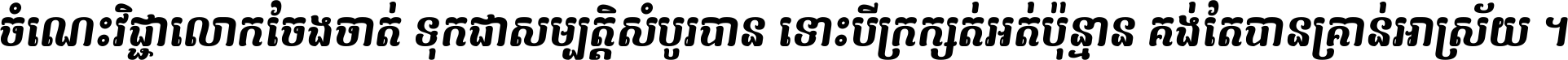 ចំណេះ​វិជ្ជា​លោក​ចែង​ចាត់ ទុក​ជា​សម្បត្តិ​សំបូរ​បាន ទោះ​បី​ក្រក្សត់​អត់​ប៉ុន្មាន គង់​តែ​បាន​គ្រាន់​អាស្រ័យ ។