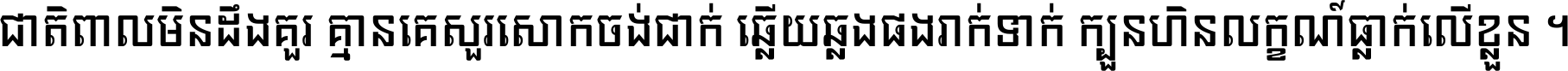 ជាតិ​ពាល​មិន​ដឹង​គួរ គ្មាន​គេ​សួរ​សោក​ចង់​ជាក់ ឆ្លើយ​ឆ្លង​ផង​រាក់​ទាក់​ ក្បួន​ហិន​លក្ខណ៍​ធ្លាក់​លើ​ខ្លួន ។
