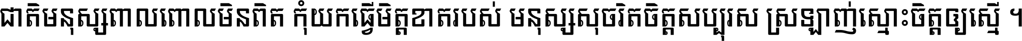 ជាតិ​មនុស្ស​ពាល​ពោល​មិន​ពិត កុំ​យក​ធ្វើ​មិត្ត​ខាត​របស់ មនុស្ស​សុចរិត​ចិត្ត​សប្បុរស ស្រឡាញ់​ស្មោះ​ចិត្ត​ឲ្យ​ស្មើ ។