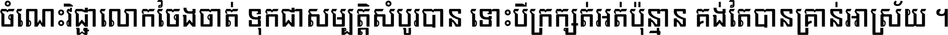 ចំណេះ​វិជ្ជា​លោក​ចែង​ចាត់ ទុក​ជា​សម្បត្តិ​សំបូរ​បាន ទោះ​បី​ក្រក្សត់​អត់​ប៉ុន្មាន គង់​តែ​បាន​គ្រាន់​អាស្រ័យ ។