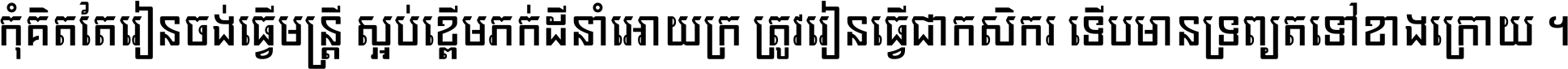 កុំ​គិត​តែ​រៀន​ចង់ធ្វើ​មន្ត្រី ស្អប់​ខ្ពើម​ភក់ដី​នាំអោយ​ក្រ ត្រូវ​រៀន​ធ្វើ​ជា​កសិករ ទើប​មានទ្រព្យ​ត​ទៅ​ខាង​ក្រោយ ។