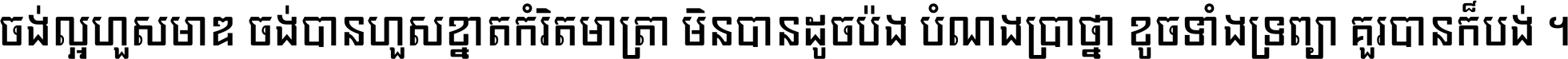 ចង់​ល្អ​ហួស​មាឌ ចង់​បាន​ហួស​ខ្នាត​កំរិត​មាត្រា មិន​បាន​ដូច​ប៉ង បំណង​ប្រាថ្នា ខូច​ទាំងទ្រព្យា គួរ​បាន​ក៏បង់ ។