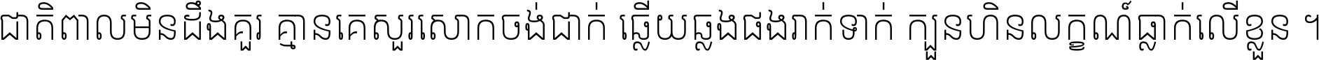 ជាតិ​ពាល​មិន​ដឹង​គួរ គ្មាន​គេ​សួរ​សោក​ចង់​ជាក់ ឆ្លើយ​ឆ្លង​ផង​រាក់​ទាក់​ ក្បួន​ហិន​លក្ខណ៍​ធ្លាក់​លើ​ខ្លួន ។