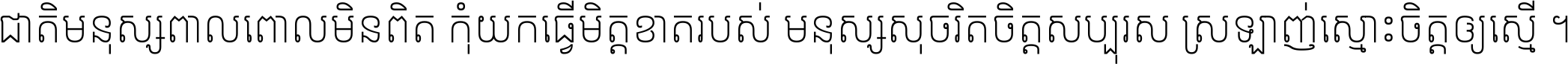 ជាតិ​មនុស្ស​ពាល​ពោល​មិន​ពិត កុំ​យក​ធ្វើ​មិត្ត​ខាត​របស់ មនុស្ស​សុចរិត​ចិត្ត​សប្បុរស ស្រឡាញ់​ស្មោះ​ចិត្ត​ឲ្យ​ស្មើ ។