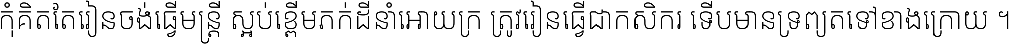 កុំ​គិត​តែ​រៀន​ចង់ធ្វើ​មន្ត្រី ស្អប់​ខ្ពើម​ភក់ដី​នាំអោយ​ក្រ ត្រូវ​រៀន​ធ្វើ​ជា​កសិករ ទើប​មានទ្រព្យ​ត​ទៅ​ខាង​ក្រោយ ។