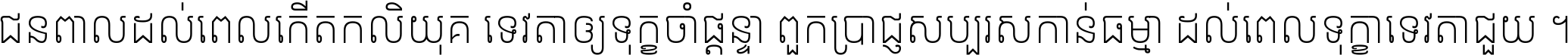 ជនពាល​ដល់​ពេល​កើត​កលិយុគ ទេវតា​ឲ្យ​ទុក្ខ​ចាំ​ផ្ដន្ទា ពួក​ប្រាជ្ញ​សប្បរស​កាន់​ធម្មា ដល់​ពេល​ទុក្ខា​ទេវតា​ជួយ ។