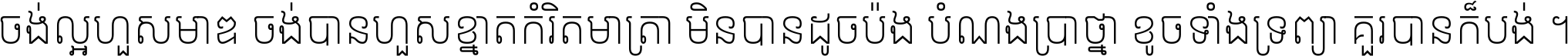 ចង់​ល្អ​ហួស​មាឌ ចង់​បាន​ហួស​ខ្នាត​កំរិត​មាត្រា មិន​បាន​ដូច​ប៉ង បំណង​ប្រាថ្នា ខូច​ទាំងទ្រព្យា គួរ​បាន​ក៏បង់ ។