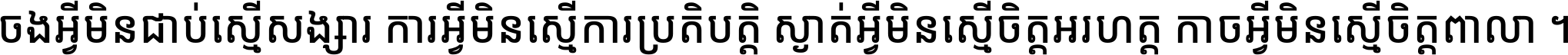 ចង​អ្វី​មិន​ជាប់​ស្មើ​សង្សារ ការ​អ្វី​មិន​ស្មើ​ការ​ប្រតិបត្តិ ស្ងាត់​អ្វី​មិន​ស្មើ​​ចិត្ត​អរហត្ត​ កាច​អ្វី​មិន​ស្មើ​ចិត្ត​ពាលា ។