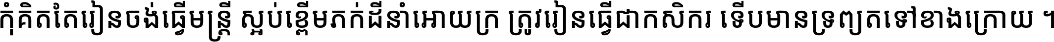 កុំ​គិត​តែ​រៀន​ចង់ធ្វើ​មន្ត្រី ស្អប់​ខ្ពើម​ភក់ដី​នាំអោយ​ក្រ ត្រូវ​រៀន​ធ្វើ​ជា​កសិករ ទើប​មានទ្រព្យ​ត​ទៅ​ខាង​ក្រោយ ។