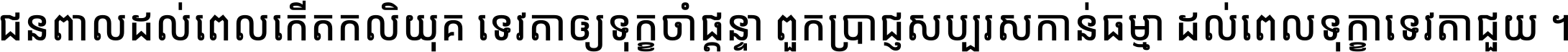 ជនពាល​ដល់​ពេល​កើត​កលិយុគ ទេវតា​ឲ្យ​ទុក្ខ​ចាំ​ផ្ដន្ទា ពួក​ប្រាជ្ញ​សប្បរស​កាន់​ធម្មា ដល់​ពេល​ទុក្ខា​ទេវតា​ជួយ ។