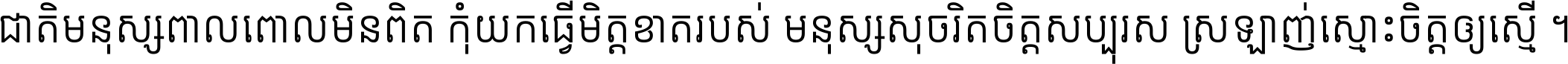 ជាតិ​មនុស្ស​ពាល​ពោល​មិន​ពិត កុំ​យក​ធ្វើ​មិត្ត​ខាត​របស់ មនុស្ស​សុចរិត​ចិត្ត​សប្បុរស ស្រឡាញ់​ស្មោះ​ចិត្ត​ឲ្យ​ស្មើ ។