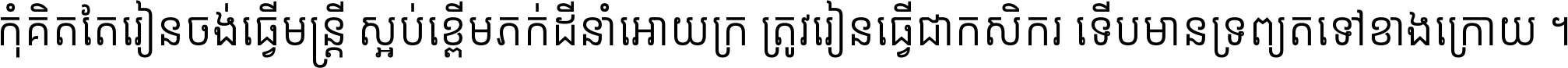 កុំ​គិត​តែ​រៀន​ចង់ធ្វើ​មន្ត្រី ស្អប់​ខ្ពើម​ភក់ដី​នាំអោយ​ក្រ ត្រូវ​រៀន​ធ្វើ​ជា​កសិករ ទើប​មានទ្រព្យ​ត​ទៅ​ខាង​ក្រោយ ។