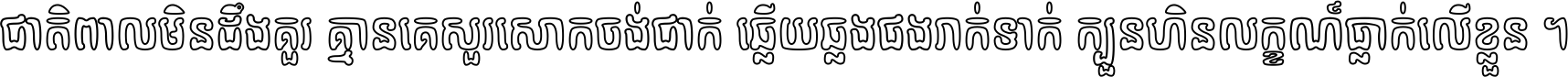 ជាតិ​ពាល​មិន​ដឹង​គួរ គ្មាន​គេ​សួរ​សោក​ចង់​ជាក់ ឆ្លើយ​ឆ្លង​ផង​រាក់​ទាក់​ ក្បួន​ហិន​លក្ខណ៍​ធ្លាក់​លើ​ខ្លួន ។