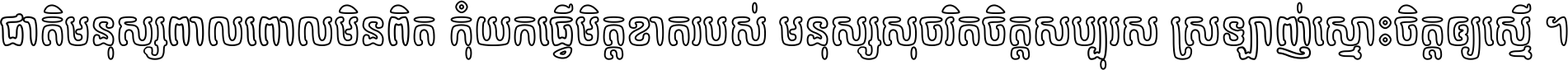 ជាតិ​មនុស្ស​ពាល​ពោល​មិន​ពិត កុំ​យក​ធ្វើ​មិត្ត​ខាត​របស់ មនុស្ស​សុចរិត​ចិត្ត​សប្បុរស ស្រឡាញ់​ស្មោះ​ចិត្ត​ឲ្យ​ស្មើ ។
