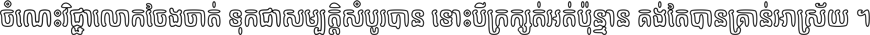 ចំណេះ​វិជ្ជា​លោក​ចែង​ចាត់ ទុក​ជា​សម្បត្តិ​សំបូរ​បាន ទោះ​បី​ក្រក្សត់​អត់​ប៉ុន្មាន គង់​តែ​បាន​គ្រាន់​អាស្រ័យ ។