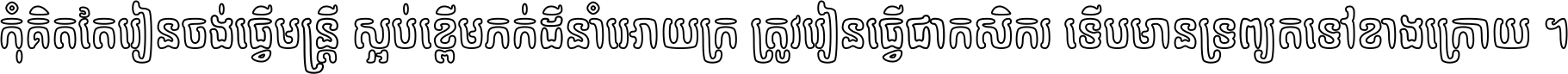 កុំ​គិត​តែ​រៀន​ចង់ធ្វើ​មន្ត្រី ស្អប់​ខ្ពើម​ភក់ដី​នាំអោយ​ក្រ ត្រូវ​រៀន​ធ្វើ​ជា​កសិករ ទើប​មានទ្រព្យ​ត​ទៅ​ខាង​ក្រោយ ។