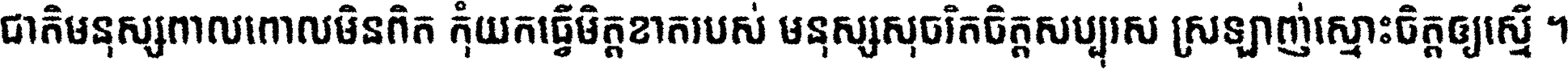 ជាតិ​មនុស្ស​ពាល​ពោល​មិន​ពិត កុំ​យក​ធ្វើ​មិត្ត​ខាត​របស់ មនុស្ស​សុចរិត​ចិត្ត​សប្បុរស ស្រឡាញ់​ស្មោះ​ចិត្ត​ឲ្យ​ស្មើ ។