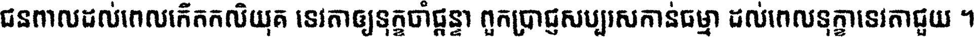 ជនពាល​ដល់​ពេល​កើត​កលិយុគ ទេវតា​ឲ្យ​ទុក្ខ​ចាំ​ផ្ដន្ទា ពួក​ប្រាជ្ញ​សប្បរស​កាន់​ធម្មា ដល់​ពេល​ទុក្ខា​ទេវតា​ជួយ ។