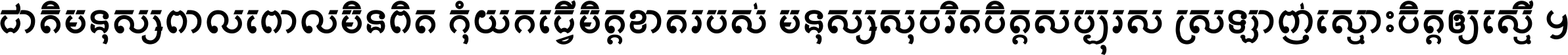 ជាតិ​មនុស្ស​ពាល​ពោល​មិន​ពិត កុំ​យក​ធ្វើ​មិត្ត​ខាត​របស់ មនុស្ស​សុចរិត​ចិត្ត​សប្បុរស ស្រឡាញ់​ស្មោះ​ចិត្ត​ឲ្យ​ស្មើ ។