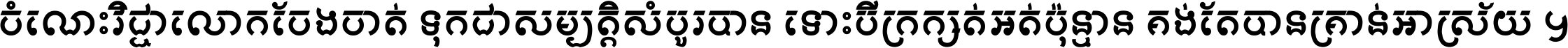 ចំណេះ​វិជ្ជា​លោក​ចែង​ចាត់ ទុក​ជា​សម្បត្តិ​សំបូរ​បាន ទោះ​បី​ក្រក្សត់​អត់​ប៉ុន្មាន គង់​តែ​បាន​គ្រាន់​អាស្រ័យ ។