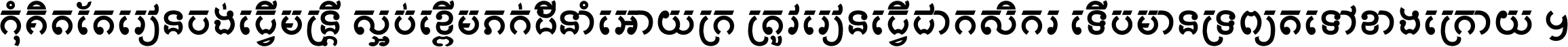 កុំ​គិត​តែ​រៀន​ចង់ធ្វើ​មន្ត្រី ស្អប់​ខ្ពើម​ភក់ដី​នាំអោយ​ក្រ ត្រូវ​រៀន​ធ្វើ​ជា​កសិករ ទើប​មានទ្រព្យ​ត​ទៅ​ខាង​ក្រោយ ។