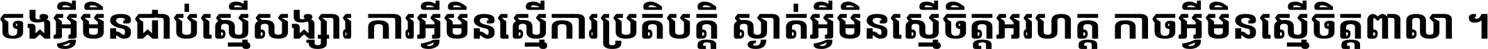 ចង​អ្វី​មិន​ជាប់​ស្មើ​សង្សារ ការ​អ្វី​មិន​ស្មើ​ការ​ប្រតិបត្តិ ស្ងាត់​អ្វី​មិន​ស្មើ​​ចិត្ត​អរហត្ត​ កាច​អ្វី​មិន​ស្មើ​ចិត្ត​ពាលា ។